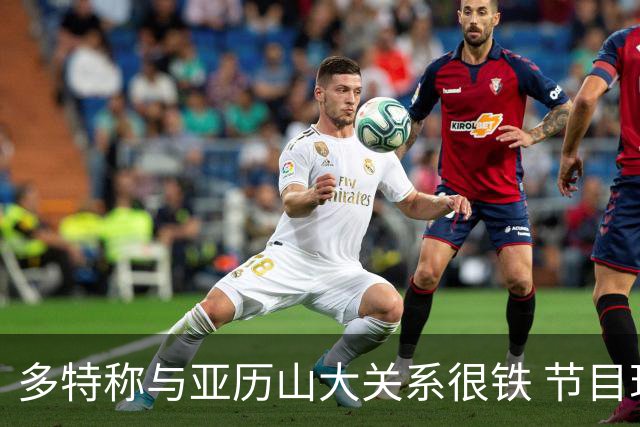 多特称与亚历山大关系很铁 节目现场视频通话后者秒接